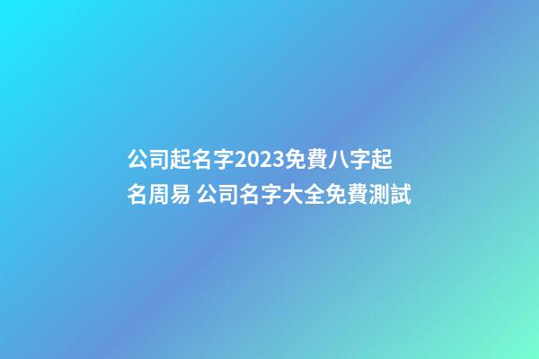 公司起名字2023免費八字起名周易 公司名字大全免費測試-第1張-公司起名-玄機派
